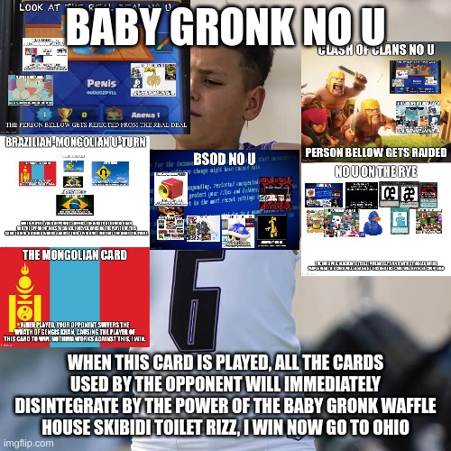 baby gronk no u | BABY GRONK NO U; WHEN THIS CARD IS PLAYED, ALL THE CARDS USED BY THE OPPONENT WILL IMMEDIATELY DISINTEGRATE BY THE POWER OF THE BABY GRONK WAFFLE HOUSE SKIBIDI TOILET RIZZ, I WIN NOW GO TO OHIO | image tagged in no u | made w/ Imgflip meme maker