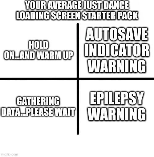Image Title | YOUR AVERAGE JUST DANCE LOADING SCREEN STARTER PACK; AUTOSAVE INDICATOR WARNING; HOLD ON...AND WARM UP; GATHERING DATA...PLEASE WAIT; EPILEPSY WARNING | image tagged in memes,blank starter pack | made w/ Imgflip meme maker