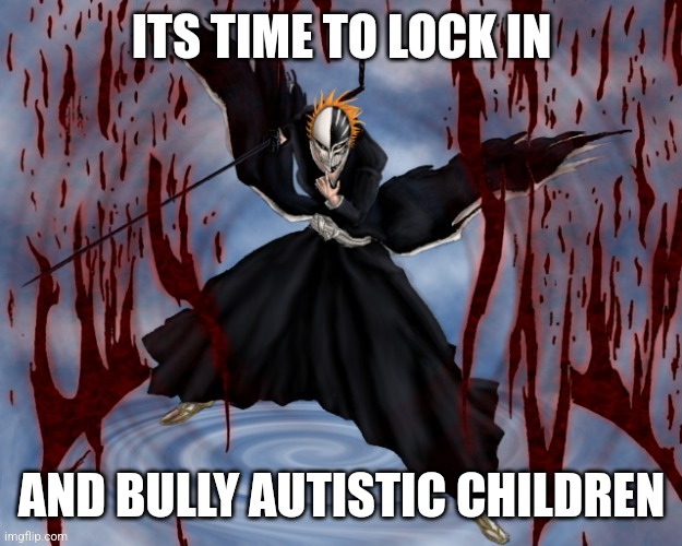 Its time to lock in | AND BULLY AUTISTIC CHILDREN | image tagged in its time to lock in | made w/ Imgflip meme maker