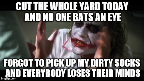 And everybody loses their minds Meme | CUT THE WHOLE YARD TODAY AND NO ONE BATS AN EYE FORGOT TO PICK UP MY DIRTY SOCKS AND EVERYBODY LOSES THEIR MINDS | image tagged in memes,and everybody loses their minds | made w/ Imgflip meme maker