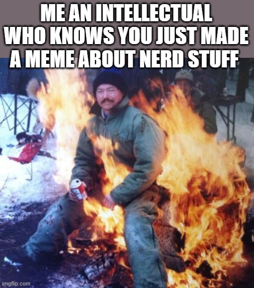 guy sitting on fire | ME AN INTELLECTUAL WHO KNOWS YOU JUST MADE A MEME ABOUT NERD STUFF | image tagged in guy sitting on fire | made w/ Imgflip meme maker
