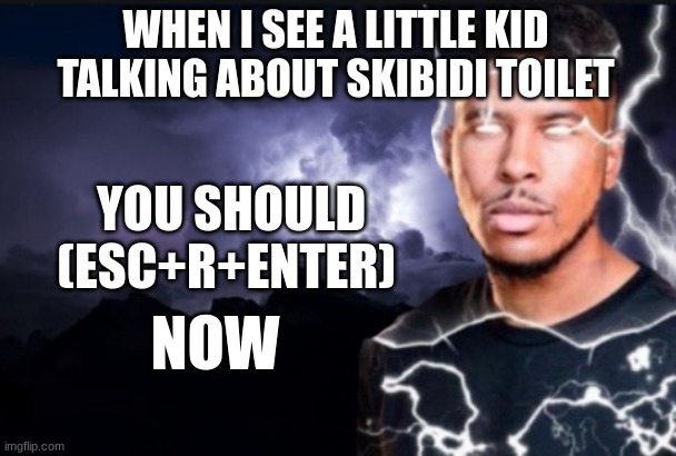 You should kill yourself now | YOU SHOULD (ESC+R+ENTER); WHEN I SEE A LITTLE KID TALKING ABOUT SKIBIDI TOILET; NOW | image tagged in you should kill yourself now | made w/ Imgflip meme maker