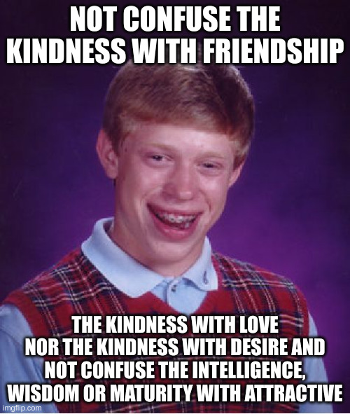 wisdom | NOT CONFUSE THE KINDNESS WITH FRIENDSHIP; THE KINDNESS WITH LOVE NOR THE KINDNESS WITH DESIRE AND NOT CONFUSE THE INTELLIGENCE, WISDOM OR MATURITY WITH ATTRACTIVE | image tagged in memes,bad luck brian | made w/ Imgflip meme maker
