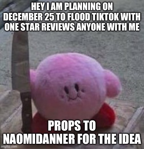 Insert good title | HEY I AM PLANNING ON DECEMBER 25 TO FLOOD TIKTOK WITH ONE STAR REVIEWS ANYONE WITH ME; PROPS TO NAOMIDANNER FOR THE IDEA | image tagged in creepy kirby,tiktok sucks,are you actually reading this | made w/ Imgflip meme maker