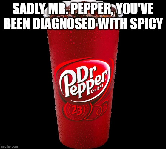 Dr. Pepper | SADLY MR. PEPPER, YOU'VE BEEN DIAGNOSED WITH SPICY | image tagged in dr pepper | made w/ Imgflip meme maker