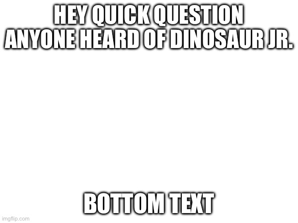 Good title | HEY QUICK QUESTION ANYONE HEARD OF DINOSAUR JR. BOTTOM TEXT | image tagged in tag | made w/ Imgflip meme maker