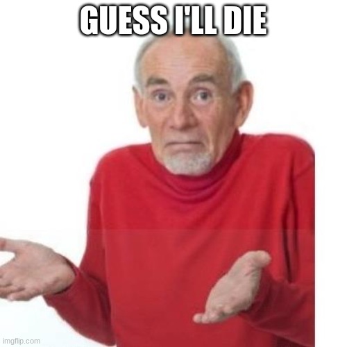 I guess ill die | GUESS I'LL DIE | image tagged in i guess ill die | made w/ Imgflip meme maker