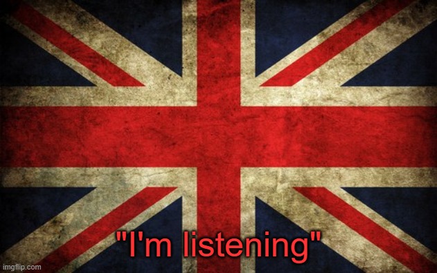 Inconsistent Great Britain | "I'm listening" | image tagged in inconsistent great britain | made w/ Imgflip meme maker