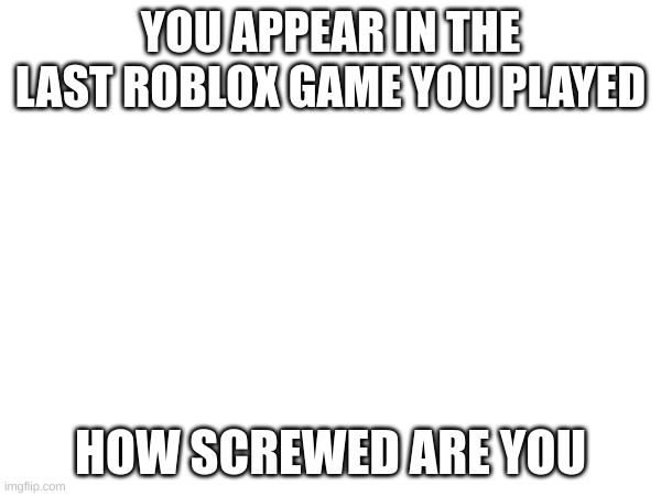 title | YOU APPEAR IN THE LAST ROBLOX GAME YOU PLAYED; HOW SCREWED ARE YOU | image tagged in roblox | made w/ Imgflip meme maker
