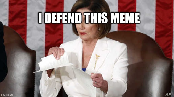 Catty Pelosi tears up copy of Trump's SOTU speech | I DEFEND THIS MEME | image tagged in catty pelosi tears up copy of trump's sotu speech | made w/ Imgflip meme maker