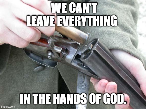 Shotgun Loading | WE CAN'T LEAVE EVERYTHING; IN THE HANDS OF GOD. | image tagged in shotgun loading | made w/ Imgflip meme maker