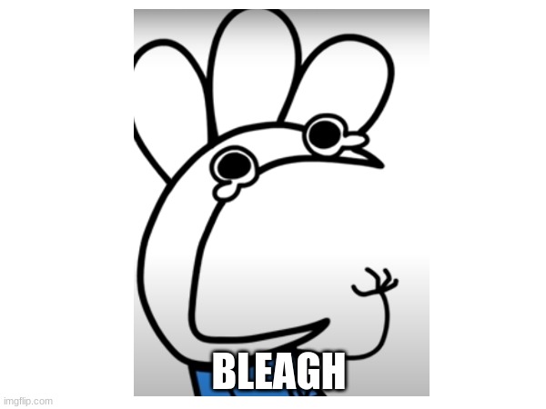 BLEAGH | made w/ Imgflip meme maker
