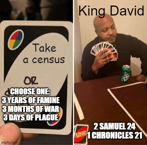 David's Census | King David; Take a census; CHOOSE ONE: 
3 YEARS OF FAMINE
3 MONTHS OF WAR
3 DAYS OF PLAGUE; 2 SAMUEL 24
1 CHRONICLES 21 | image tagged in memes,uno draw 25 cards | made w/ Imgflip meme maker