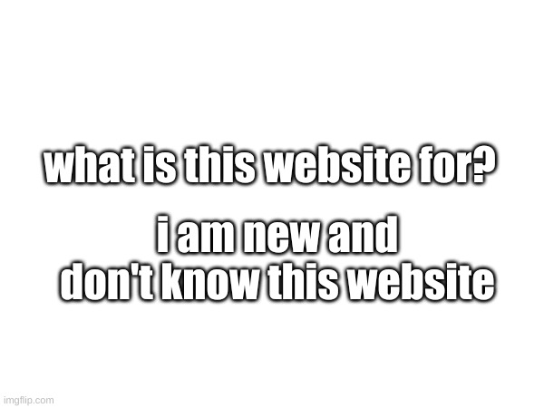 question | what is this website for? i am new and don't know this website | image tagged in question | made w/ Imgflip meme maker