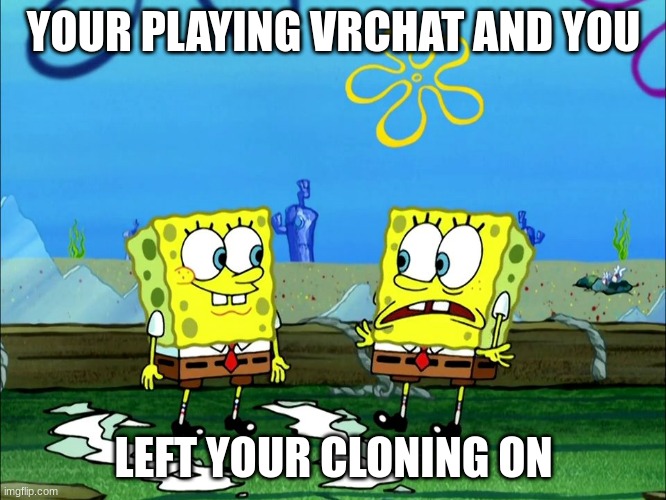 Spongeclone | YOUR PLAYING VRCHAT AND YOU; LEFT YOUR CLONING ON | image tagged in spongebob,vrchat | made w/ Imgflip meme maker