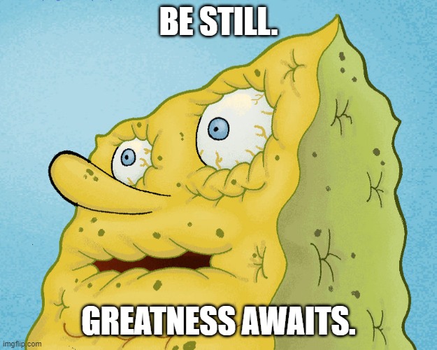 BE STILL. GREATNESS AWAITS. | BE STILL. GREATNESS AWAITS. | image tagged in dried up spongebob | made w/ Imgflip meme maker
