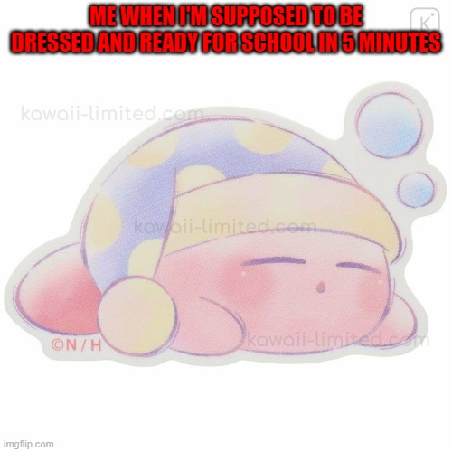 Sleep schedule | ME WHEN I'M SUPPOSED TO BE DRESSED AND READY FOR SCHOOL IN 5 MINUTES | image tagged in kirby,sleep,cute | made w/ Imgflip meme maker