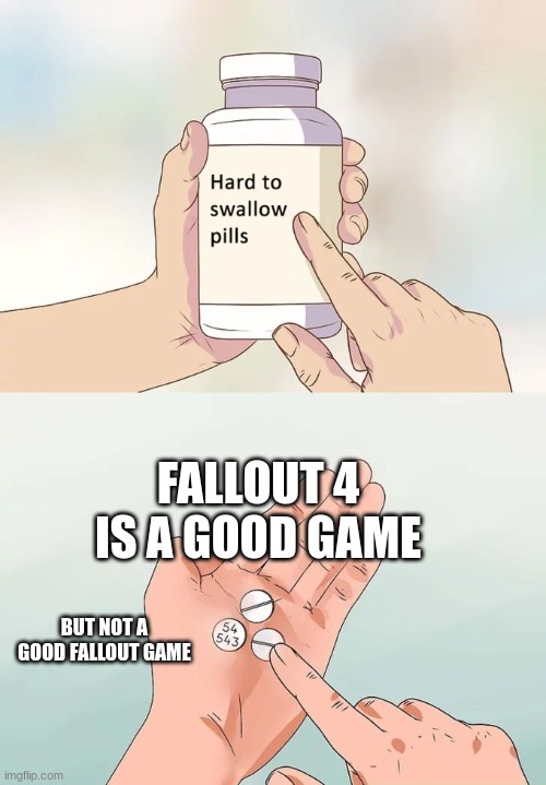 Hard To Swallow Pills | FALLOUT 4 IS A GOOD GAME; BUT NOT A GOOD FALLOUT GAME | image tagged in memes,hard to swallow pills | made w/ Imgflip meme maker