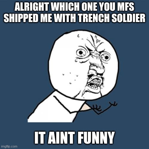 bro i was looking for meme templates and i saw a template that read FROG-FROM-THE-FBIxTrench_soldier | ALRIGHT WHICH ONE YOU MFS SHIPPED ME WITH TRENCH SOLDIER; IT AINT FUNNY | image tagged in memes,y u no | made w/ Imgflip meme maker