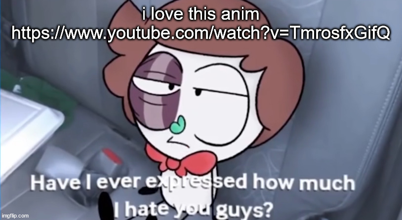 have i ever expressed how much i hate you guys? | i love this anim https://www.youtube.com/watch?v=TmrosfxGifQ | image tagged in have i ever expressed how much i hate you guys | made w/ Imgflip meme maker