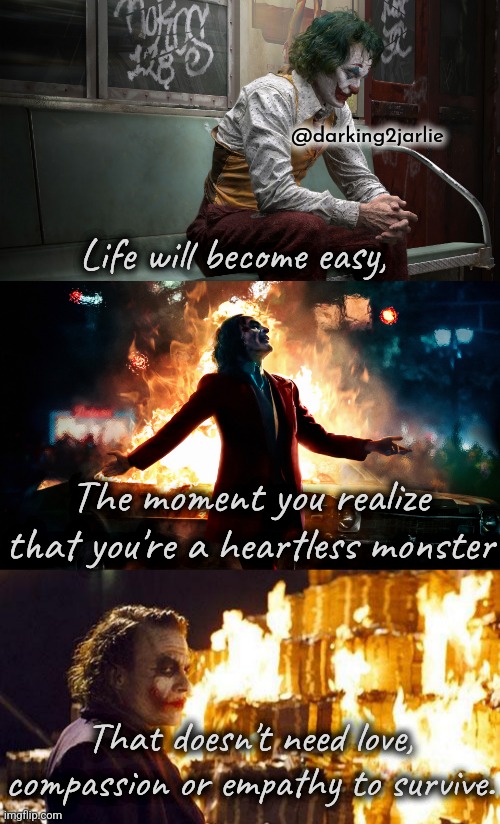 Pain changes people | @darking2jarlie; Life will become easy, The moment you realize that you're a heartless monster; That doesn't need love, compassion or empathy to survive. | image tagged in joker burn,joker burns money,joker,anarchism,existentialism | made w/ Imgflip meme maker
