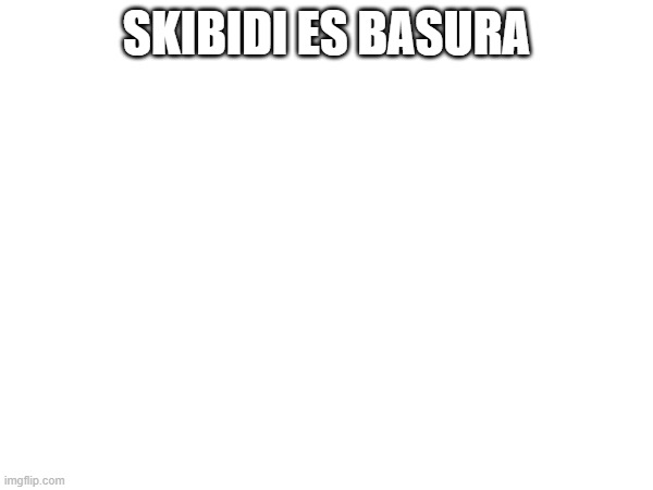 Dato curioso | SKIBIDI ES BASURA | image tagged in l,skibidi | made w/ Imgflip meme maker