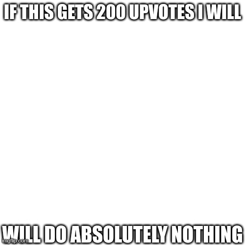 IF THIS GETS 200 UPVOTES I WILL; WILL DO ABSOLUTELY NOTHING | made w/ Imgflip meme maker