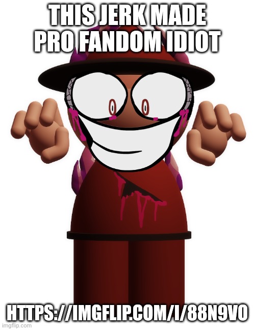 Just copy and paste this link on your bar https://imgflip.com/i/88n9vo | THIS JERK MADE PRO FANDOM IDIOT; HTTPS://IMGFLIP.COM/I/88N9VO | image tagged in xenophane expunged,wtf | made w/ Imgflip meme maker