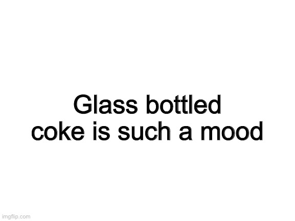Blank White Template | Glass bottled coke is such a mood | image tagged in blank white template | made w/ Imgflip meme maker
