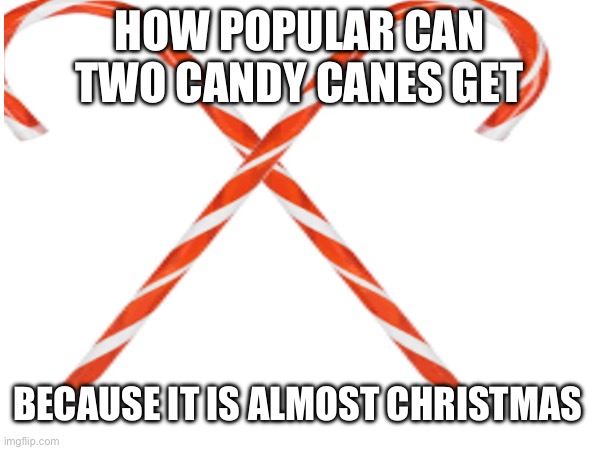 Come one people | HOW POPULAR CAN TWO CANDY CANES GET; BECAUSE IT IS ALMOST CHRISTMAS | image tagged in candy cane,if you read this tag you are cursed,christmas | made w/ Imgflip meme maker