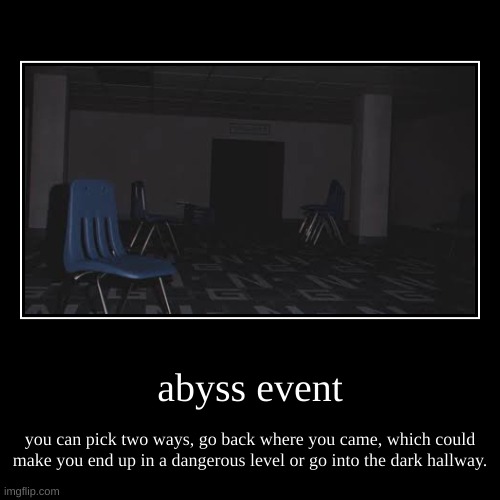 abyss event (put your choice in the comments, and view my comment of the choice ending) | abyss event | you can pick two ways, go back where you came, which could make you end up in a dangerous level or go into the dark hallway. | image tagged in demotivationals,scary,backrooms | made w/ Imgflip demotivational maker