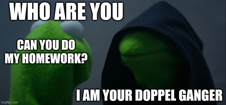 homework repost | WHO ARE YOU; CAN YOU DO MY HOMEWORK? I AM YOUR DOPPEL GANGER | image tagged in memes,evil kermit | made w/ Imgflip meme maker
