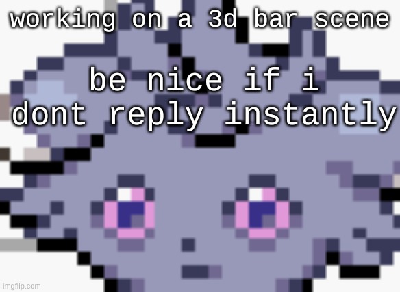 c: | working on a 3d bar scene; be nice if i dont reply instantly | image tagged in espurr dead inside | made w/ Imgflip meme maker