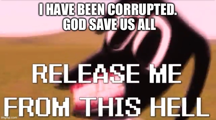 Release Me From This Hell | I HAVE BEEN CORRUPTED.
 GOD SAVE US ALL | image tagged in release me from this hell | made w/ Imgflip meme maker