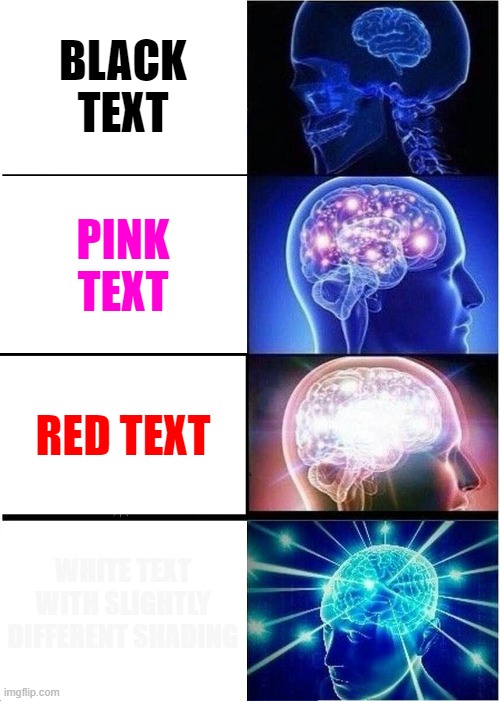 Expanding Brain | BLACK TEXT; PINK TEXT; RED TEXT; WHITE TEXT WITH SLIGHTLY DIFFERENT SHADING | image tagged in memes,expanding brain | made w/ Imgflip meme maker