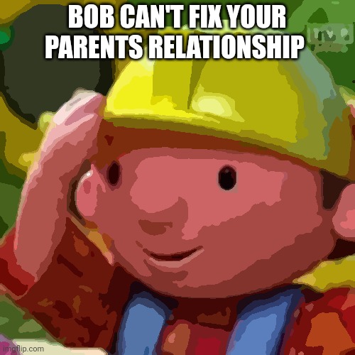 Bob the Builder | BOB CAN'T FIX YOUR PARENTS RELATIONSHIP | image tagged in bob the builder | made w/ Imgflip meme maker