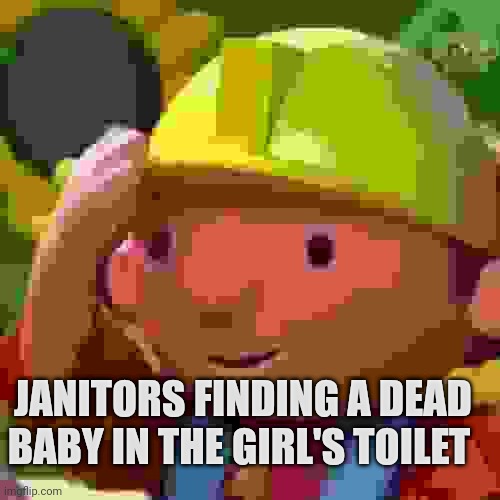 Bob the Builder | JANITORS FINDING A DEAD BABY IN THE GIRL'S TOILET | image tagged in bob the builder | made w/ Imgflip meme maker