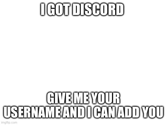 I have discord | I GOT DISCORD; GIVE ME YOUR USERNAME AND I CAN ADD YOU | image tagged in blank white template | made w/ Imgflip meme maker
