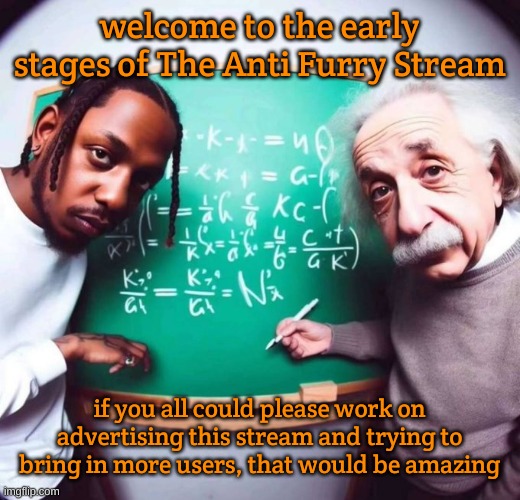 intelligence | welcome to the early stages of The Anti Furry Stream; if you all could please work on advertising this stream and trying to bring in more users, that would be amazing | image tagged in intelligence | made w/ Imgflip meme maker