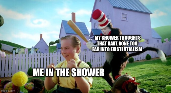 A person who thinks all the time has nothing to think about but thoughts. | MY SHOWER THOUGHTS THAT HAVE GONE TOO FAR INTO EXISTENTIALISM; ME IN THE SHOWER | image tagged in cat the hat,scary,relatable,shower thoughts | made w/ Imgflip meme maker