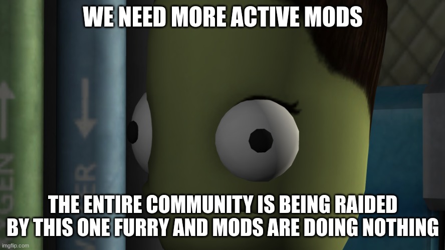Check the applications and you will find a few people who applied | WE NEED MORE ACTIVE MODS; THE ENTIRE COMMUNITY IS BEING RAIDED BY THIS ONE FURRY AND MODS ARE DOING NOTHING | image tagged in kerbal space bruh face | made w/ Imgflip meme maker
