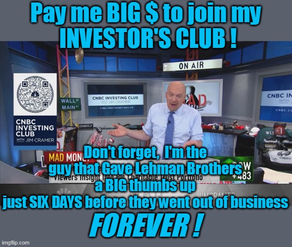 Somebody, is bound to get rich | Pay me BIG $ to join my
 INVESTOR'S CLUB ! Don't forget,  I'm the guy that Gave Lehman Brothers a BIG thumbs up
just SIX DAYS before they went out of business; FOREVER ! | image tagged in jim cramer investing club cnbc meme | made w/ Imgflip meme maker