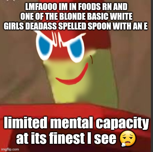 BRO | LMFAOOO IM IN FOODS RN AND ONE OF THE BLONDE BASIC WHITE GIRLS DEADASS SPELLED SPOON WITH AN E; limited mental capacity at its finest I see 😮‍💨 | image tagged in gingerdrix | made w/ Imgflip meme maker