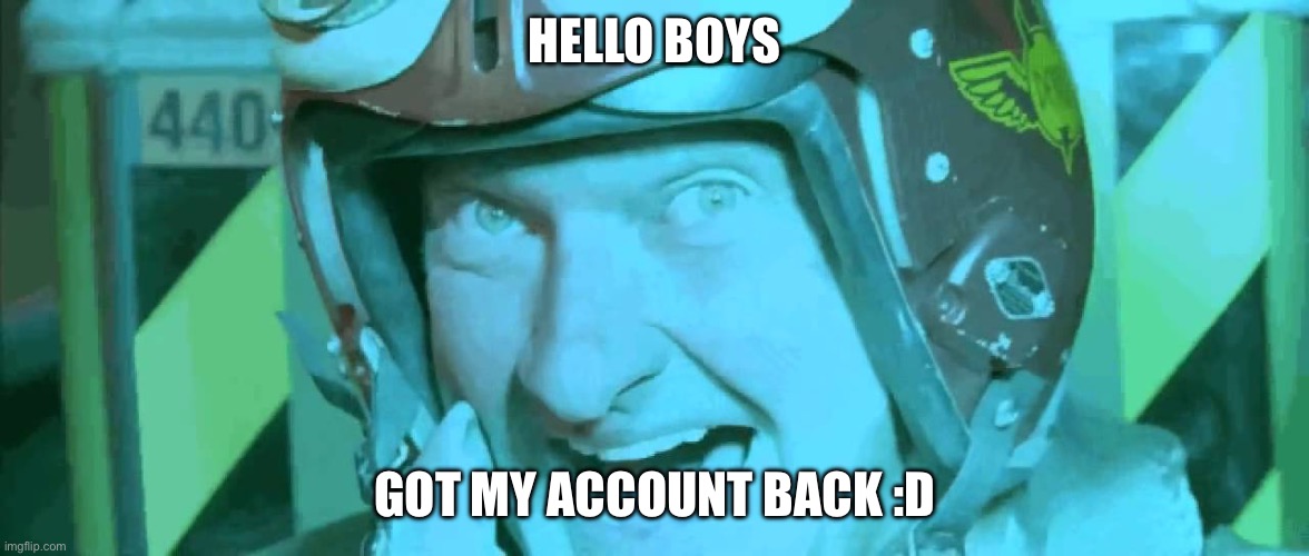 >:) | HELLO BOYS; GOT MY ACCOUNT BACK :D | image tagged in hello boys i'm back | made w/ Imgflip meme maker