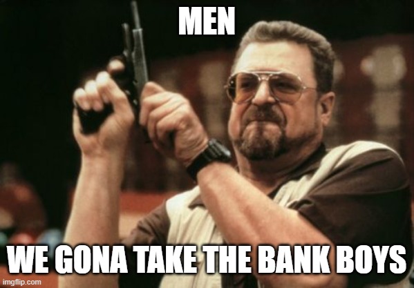 Am I The Only One Around Here | MEN; WE GONA TAKE THE BANK BOYS | image tagged in memes,am i the only one around here | made w/ Imgflip meme maker