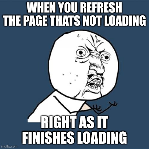 lets get this ugly template to page 1 | WHEN YOU REFRESH THE PAGE THATS NOT LOADING; RIGHT AS IT FINISHES LOADING | image tagged in memes,y u no | made w/ Imgflip meme maker