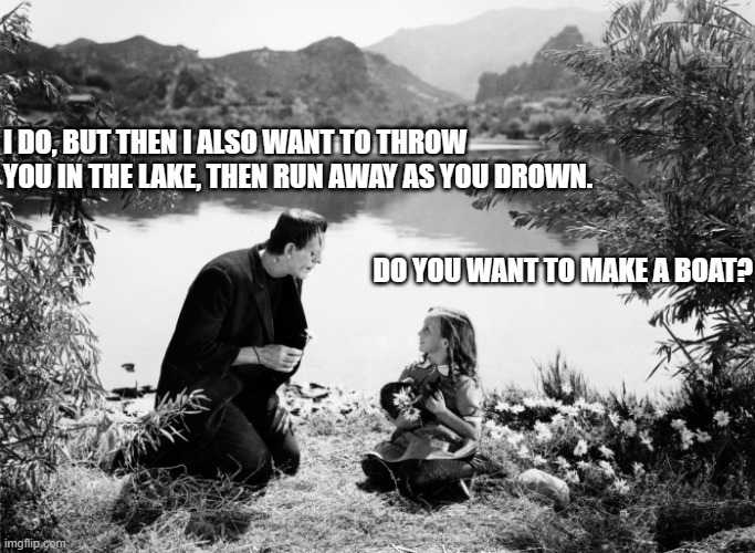 Franksplain your intention | I DO, BUT THEN I ALSO WANT TO THROW
YOU IN THE LAKE, THEN RUN AWAY AS YOU DROWN. DO YOU WANT TO MAKE A BOAT? | image tagged in franksplain your intention | made w/ Imgflip meme maker