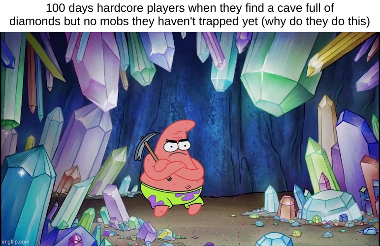 what | 100 days hardcore players when they find a cave full of diamonds but no mobs they haven't trapped yet (why do they do this) | image tagged in patrick in cave | made w/ Imgflip meme maker