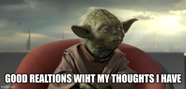 Yoda Good Relations | GOOD REALTIONS WIHT MY THOUGHTS I HAVE | image tagged in yoda good relations | made w/ Imgflip meme maker