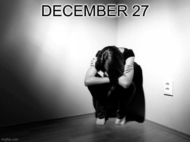 DEPRESSION SADNESS HURT PAIN ANXIETY | DECEMBER 27 | image tagged in depression sadness hurt pain anxiety | made w/ Imgflip meme maker